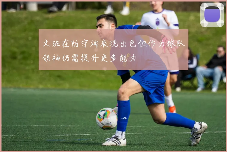 文班在防守端表现出色但作为球队领袖仍需提升更多能力
