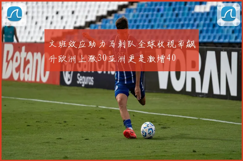 文班效应助力马刺队全球收视率飙升欧洲上涨30亚洲更是激增40