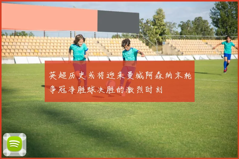 英超历史或将迎来曼城阿森纳末轮争冠净胜球决胜的激烈时刻