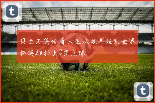 贝兰万德传奇人生从放羊娃到世界杯英雄扑出C罗点球