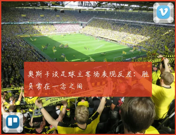 奥斯卡谈足球主客场表现反差：胜负常在一念之间