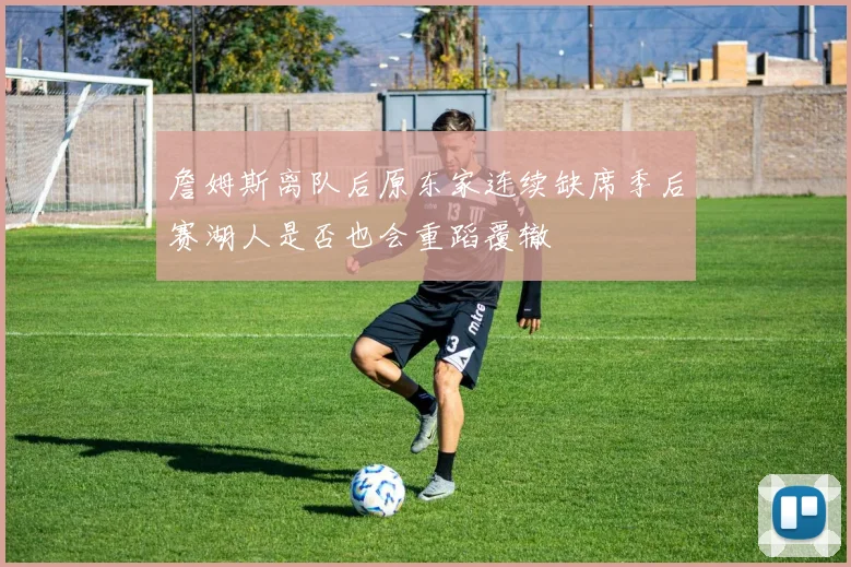 詹姆斯离队后原东家连续缺席季后赛湖人是否也会重蹈覆辙