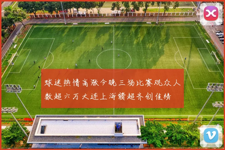 球迷热情高涨今晚三场比赛观众人数超六万大连上海赣超齐创佳绩