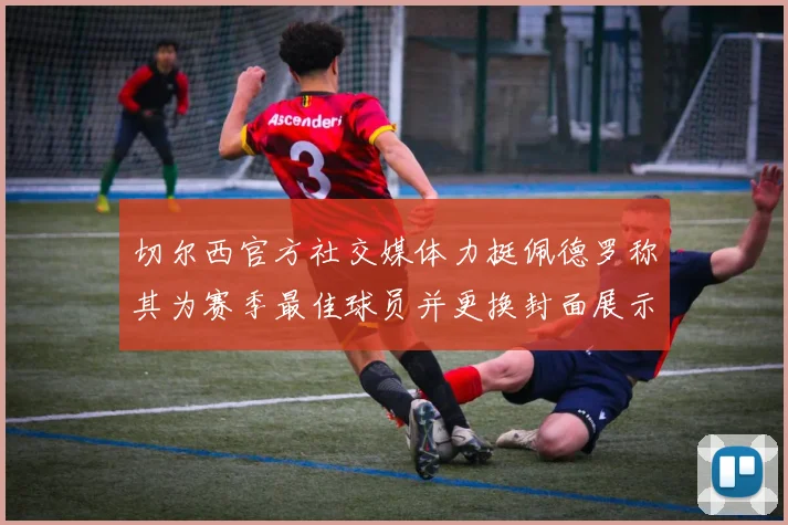 切尔西官方社交媒体力挺佩德罗称其为赛季最佳球员并更换封面展示支持