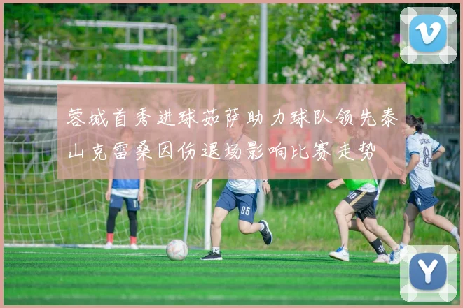 蓉城首秀进球茹萨助力球队领先泰山克雷桑因伤退场影响比赛走势