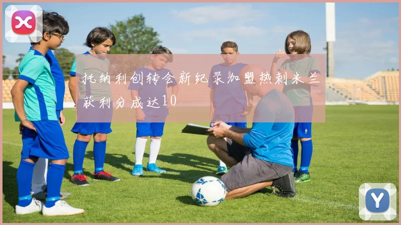 托纳利创转会新纪录加盟热刺米兰获利分成达10