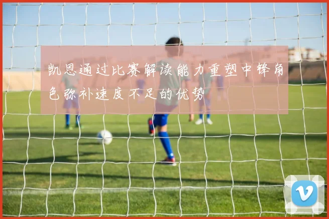 凯恩通过比赛解读能力重塑中锋角色弥补速度不足的优势