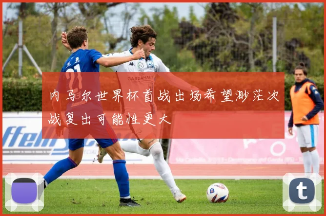 内马尔世界杯首战出场希望渺茫次战复出可能性更大