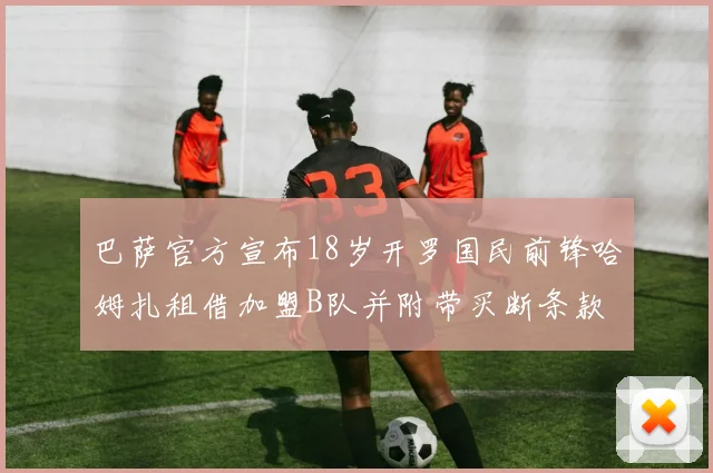 巴萨官方宣布18岁开罗国民前锋哈姆扎租借加盟B队并附带买断条款