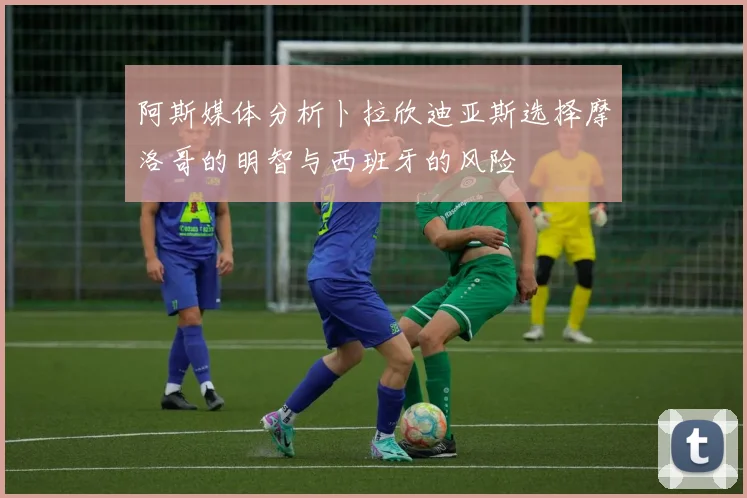 阿斯媒体分析卜拉欣迪亚斯选择摩洛哥的明智与西班牙的风险