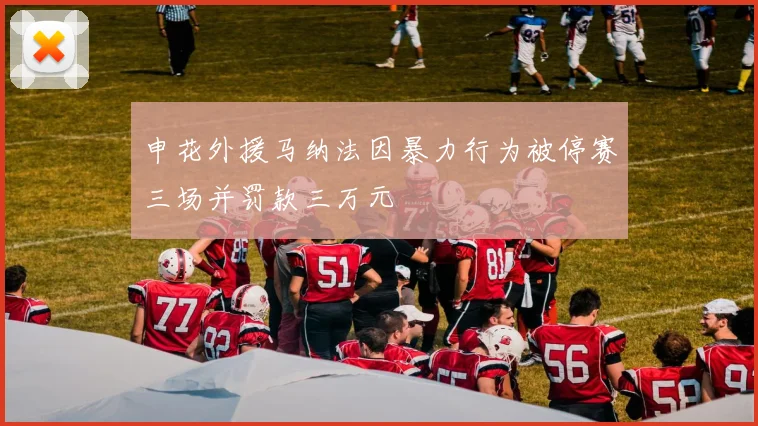 申花外援马纳法因暴力行为被停赛三场并罚款三万元