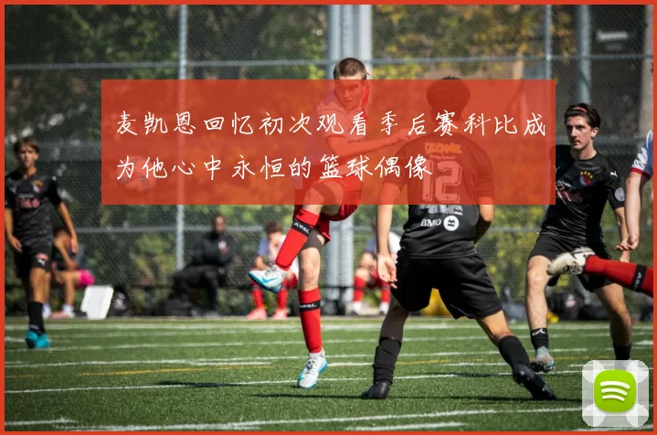 麦凯恩回忆初次观看季后赛科比成为他心中永恒的篮球偶像